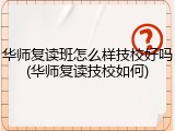 华师复读班怎么样技校好吗(华师复读技校如何)