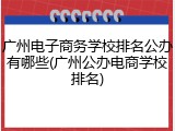 广州电子商务学校排名公办有哪些(广州公办电商学校排名)