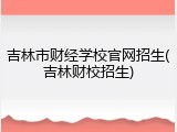 吉林市财经学校官网招生(吉林财校招生)