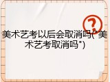 美术艺考以后会取消吗("美术艺考取消吗")