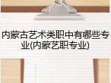 内蒙古艺术类职中有哪些专业(内蒙艺职专业)