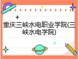 重庆三峡水电职业学院(三峡水电学院)