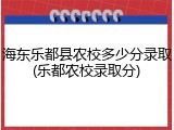 海东乐都县农校多少分录取(乐都农校录取分)