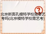 北京新面孔模特学校需要艺考吗(北京模特学校需艺考)
