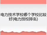 电力技术学校哪个学校比较好(电力技校排名)