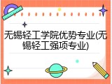 无锡轻工学院优势专业(无锡轻工强项专业)