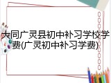 大同广灵县初中补习学校学费(广灵初中补习学费)