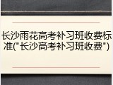 长沙雨花高考补习班收费标准("长沙高考补习班收费")
