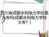 四川省成都水利电力学校是大专吗(成都水利电力学校大专？)