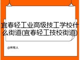 宜春轻工业高级技工学校什么街道(宜春轻工技校街道)