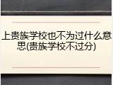 上贵族学校也不为过什么意思(贵族学校不过分)