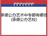 承德公办艺术中专都有哪些(承德公办艺校)