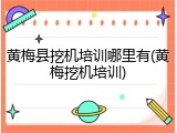黄梅县挖机培训哪里有(黄梅挖机培训)