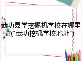 武功县学挖掘机学校在哪里?("武功挖机学校地址")