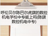 呼伦贝尔陈巴尔虎旗的数控机电学校中专能上吗(陈旗数控机电中专)