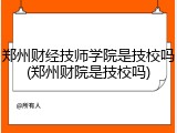 郑州财经技师学院是技校吗(郑州财院是技校吗)