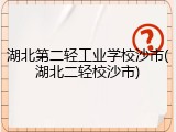 湖北第二轻工业学校沙市(湖北二轻校沙市)