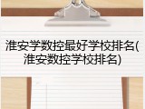 淮安学数控最好学校排名(淮安数控学校排名)