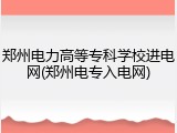 郑州电力高等专科学校进电网(郑州电专入电网)
