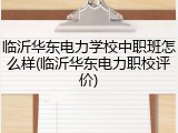 临沂华东电力学校中职班怎么样(临沂华东电力职校评价)