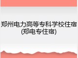 郑州电力高等专科学校住宿(郑电专住宿)