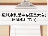 运城水利是中专还是大专(运城水利学历)