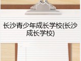 长沙青少年成长学校(长沙成长学校)