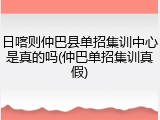 日喀则仲巴县单招集训中心是真的吗(仲巴单招集训真假)