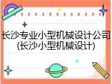 长沙专业小型机械设计公司(长沙小型机械设计)