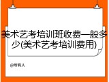 美术艺考培训班收费一般多少(美术艺考培训费用)