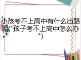 小孩考不上高中有什么出路呢("孩子考不上高中怎么办")