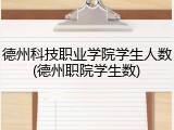 德州科技职业学院学生人数(德州职院学生数)