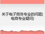 关于电子商务专业的问题(电商专业疑问)