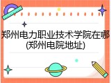 郑州电力职业技术学院在哪(郑州电院地址)
