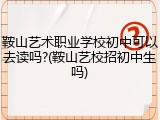 鞍山艺术职业学校初中可以去读吗?(鞍山艺校招初中生吗)