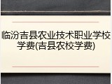 临汾吉县农业技术职业学校学费(吉县农校学费)