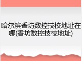 哈尔滨香坊数控技校地址在哪(香坊数控技校地址)