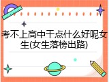 考不上高中干点什么好呢女生(女生落榜出路)