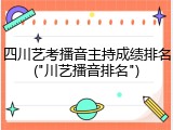 四川艺考播音主持成绩排名("川艺播音排名")