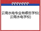 云南水电专业有哪些学校(云南水电学校)