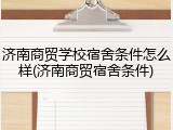 济南商贸学校宿舍条件怎么样(济南商贸宿舍条件)