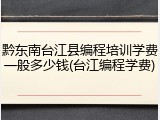 黔东南台江县编程培训学费一般多少钱(台江编程学费)
