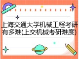 上海交通大学机械工程考研有多难(上交机械考研难度)