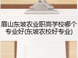 眉山东坡农业职高学校哪个专业好(东坡农校好专业)