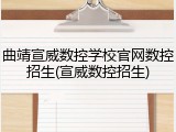 曲靖宣威数控学校官网数控招生(宣威数控招生)