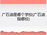 广石油是哪个学校(广石油指哪校)