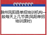 滁州凤阳县单招培训机构一般每天上几节课(凤阳单招培训课时)