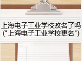 上海电子工业学校改名了吗("上海电子工业学校更名")