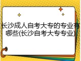 长沙成人自考大专的专业有哪些(长沙自考大专专业)