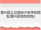 复兴区公立技校少年学校招生(复兴区技校招生)